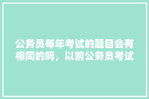 公务员每年考试的题目会有相同的吗，以前公务员考试题目一样吗 教育科普
