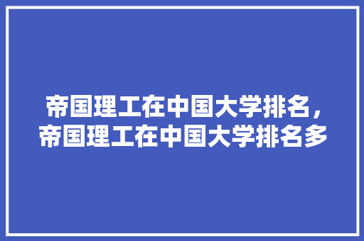 帝国理工在中国大学排名，帝国理工在中国大学排名多少。 大学排名