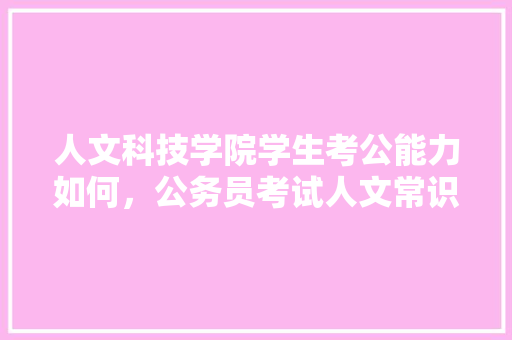人文科技学院学生考公能力如何，公务员考试人文常识大全