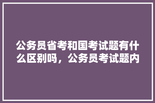公务员省考和国考试题有什么区别吗，公务员考试题内容一样吗 专业填报