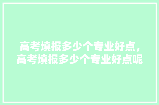 高考填报多少个专业好点，高考填报多少个专业好点呢。 专业填报