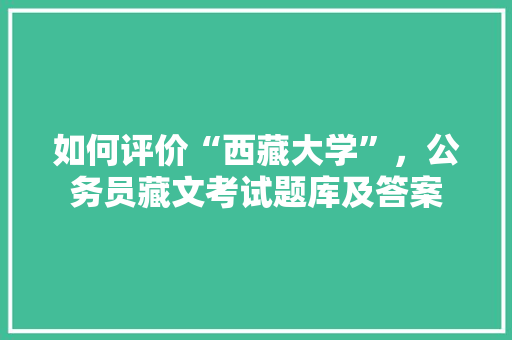 如何评价“西藏大学”，公务员藏文考试题库及答案 大学排名