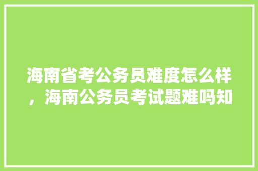 海南省考公务员难度怎么样，海南公务员考试题难吗知乎 公考知识