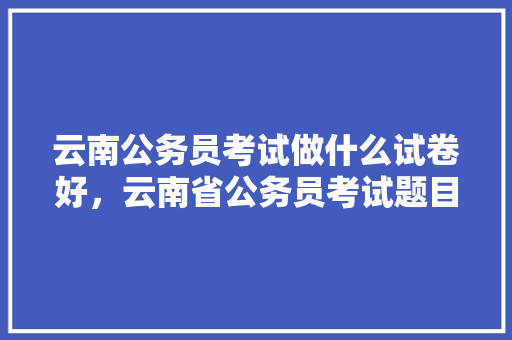 云南公务员考试做什么试卷好，云南省公务员考试题目及答案 建筑考试