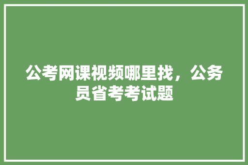 公考网课视频哪里找，公务员省考考试题 教育科普