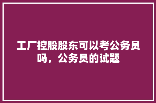 工厂控股股东可以考公务员吗，公务员的试题 教育科普