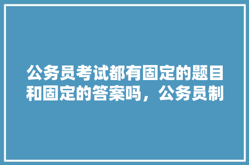 公务员考试都有固定的题目和固定的答案吗，公务员制度讲座考试题及答案 教育科普