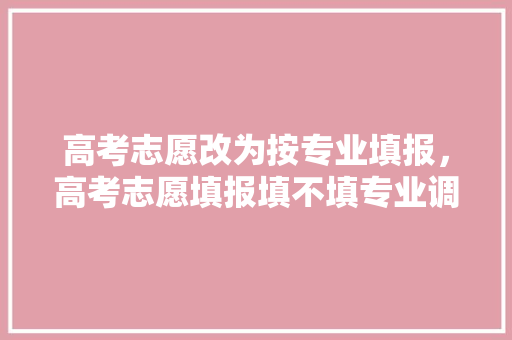 高考志愿改为按专业填报，高考志愿填报填不填专业调。