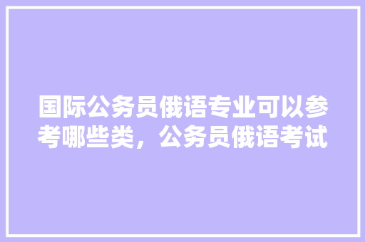国际公务员俄语专业可以参考哪些类，公务员俄语考试题及答案 大学排名