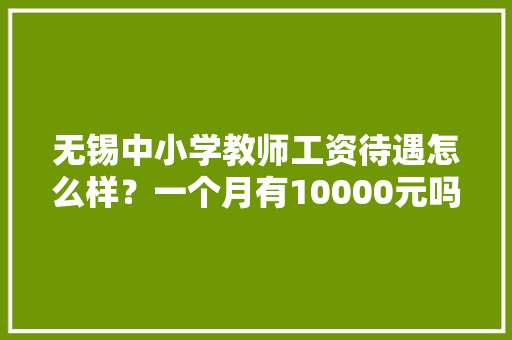 无锡中小学教师工资待遇怎么样？一个月有10000元吗，宜兴公务员考试题目 专业填报