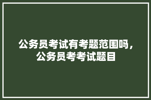 公务员考试有考题范围吗，公务员考考试题目 专业填报