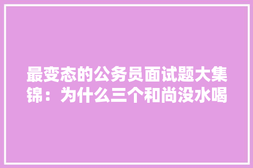 最变态的公务员面试题大集锦：为什么三个和尚没水喝，公务员考试常见题