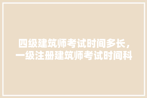 四级建筑师考试时间多长，一级注册建筑师考试时间科目安排。 建筑考试