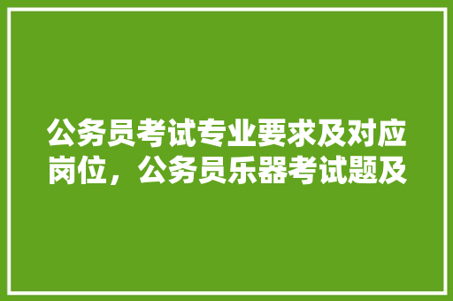 公务员考试专业要求及对应岗位，公务员乐器考试题及答案 建筑考试