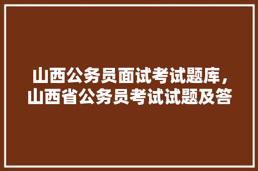 山西公务员面试考试题库，山西省公务员考试试题及答案。 公考知识