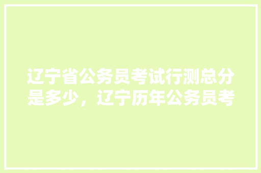 辽宁省公务员考试行测总分是多少，辽宁历年公务员考试题目 专业填报