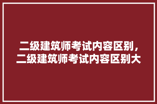 二级建筑师考试内容区别，二级建筑师考试内容区别大吗。