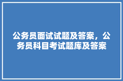 公务员面试试题及答案，公务员科目考试题库及答案 专业填报