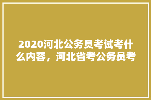 2020河北公务员考试考什么内容，河北省考公务员考试题库及答案 教育科普