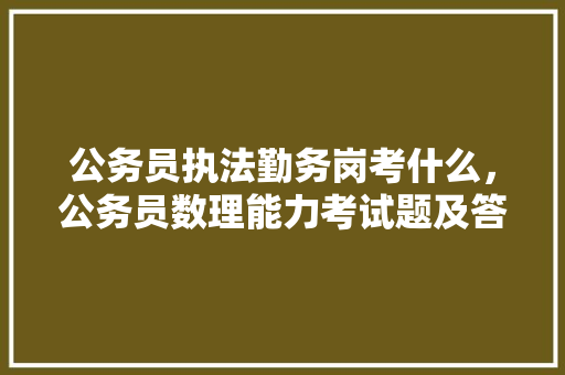 公务员执法勤务岗考什么，公务员数理能力考试题及答案 建筑考试