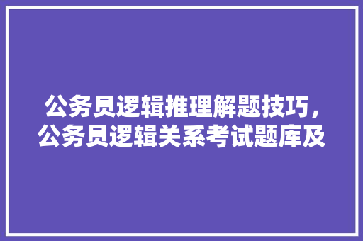 公务员逻辑推理解题技巧,公务员逻辑关系考试题库及答案 大学排名 公务员逻辑推理解题技巧,公务员逻辑关系考试题库及答案 大学排名