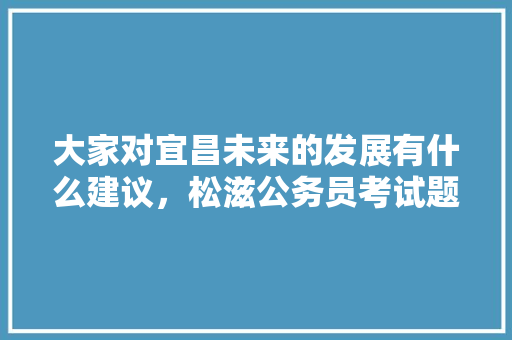 大家对宜昌未来的发展有什么建议，松滋公务员考试题及答案 专业填报