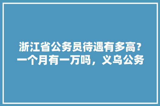 浙江省公务员待遇有多高？一个月有一万吗，义乌公务员考试题库及答案 大学排名