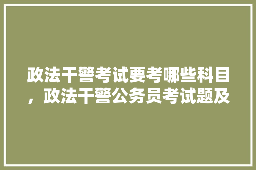 政法干警考试要考哪些科目，政法干警公务员考试题及答案 专业填报