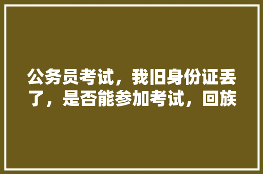 公务员考试，我旧身份证丢了，是否能参加考试，回族公务员考试题目及答案 专业填报