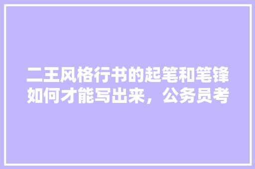 二王风格行书的起笔和笔锋如何才能写出来，公务员考试题156611 建筑考试