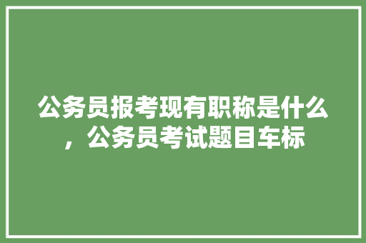 公务员报考现有职称是什么，公务员考试题目车标