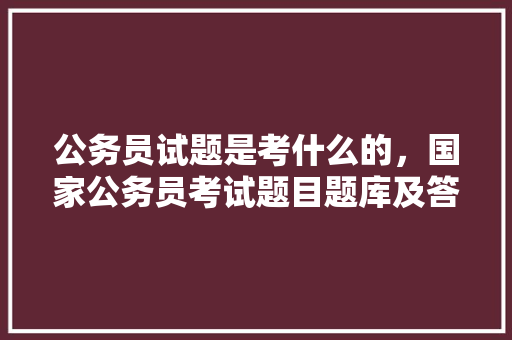 公务员试题是考什么的，国家公务员考试题目题库及答案 专业填报