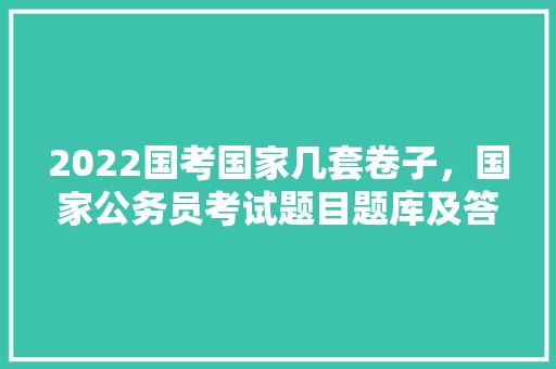 2022国考国家几套卷子，国家公务员考试题目题库及答案 公考知识