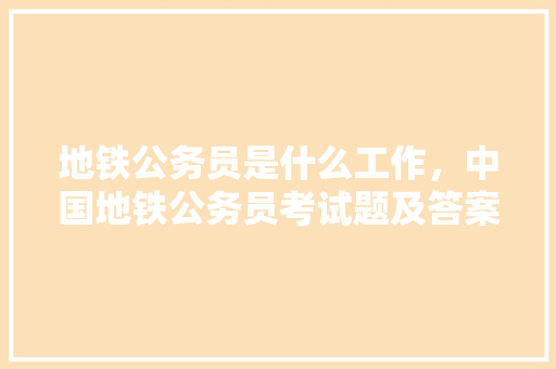 地铁公务员是什么工作，中国地铁公务员考试题及答案 大学排名