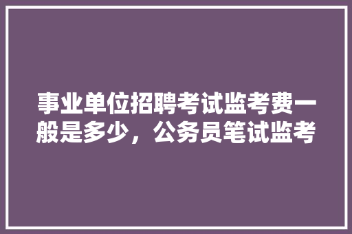 事业单位招聘考试监考费一般是多少，公务员笔试监考的都是什么人