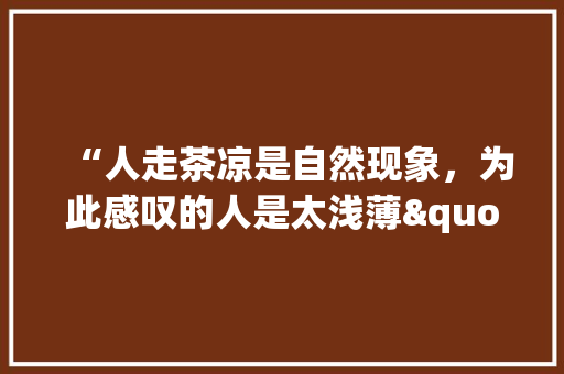 “人走茶凉是自然现象，为此感叹的人是太浅薄"有道理吗，公务员考试c卷试题 教育科普