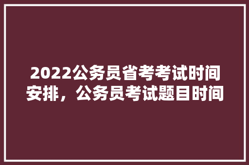 2022公务员省考考试时间安排，公务员考试题目时间分配 大学排名