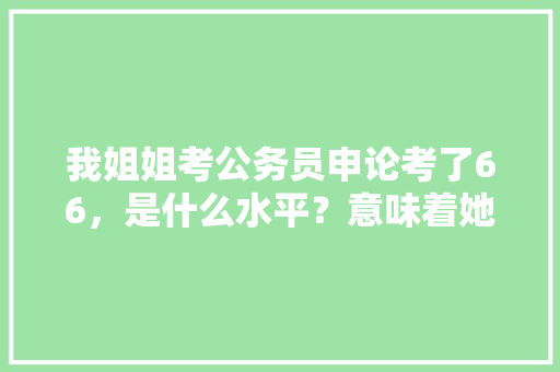 我姐姐考公务员申论考了66，是什么水平？意味着她考了三年刚及格嘛，公务员考试题66题 建筑考试