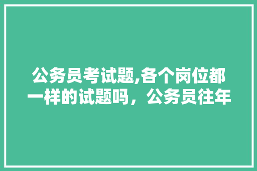 公务员考试题,各个岗位都一样的试题吗，公务员往年考试题目 公考知识