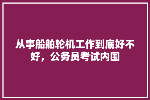 从事船舶轮机工作到底好不好，公务员考试内围 建筑考试