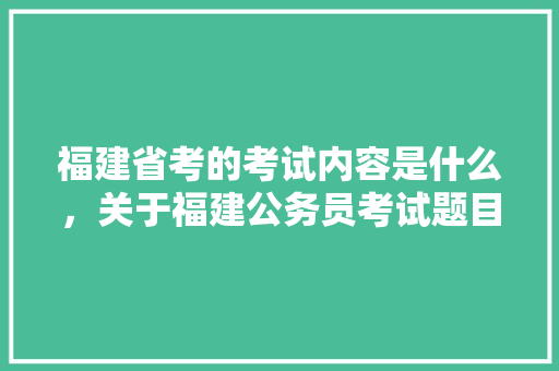 福建省考的考试内容是什么，关于福建公务员考试题目有哪些 公考知识