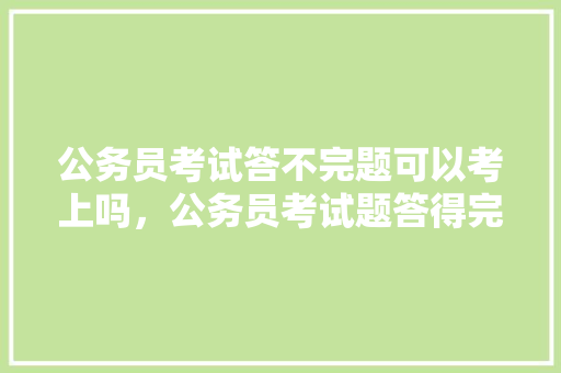 公务员考试答不完题可以考上吗，公务员考试题答得完吗知乎 专业填报