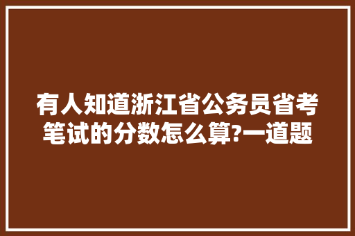 有人知道浙江省公务员省考笔试的分数怎么算?一道题目几分，浙江公务员考试题分数怎么算 专业填报