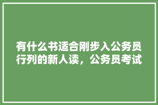 有什么书适合刚步入公务员行列的新人读，公务员考试题本可以写字吗 公考知识