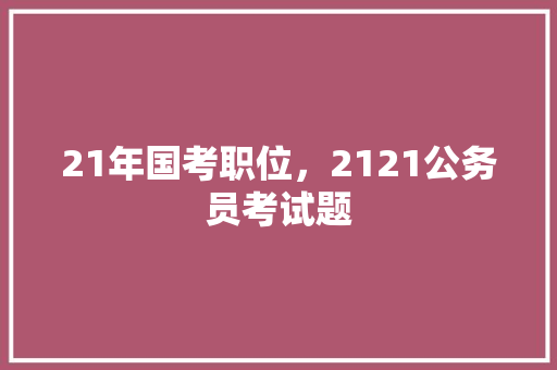21年国考职位，2121公务员考试题 建筑考试