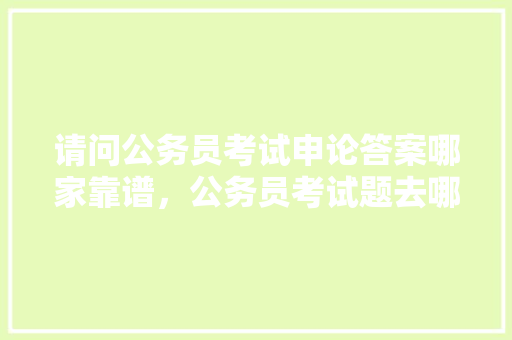 请问公务员考试申论答案哪家靠谱，公务员考试题去哪找答案啊 教育科普