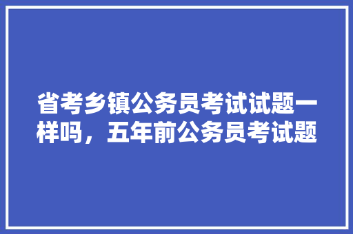 省考乡镇公务员考试试题一样吗，五年前公务员考试题目一样吗 教育科普