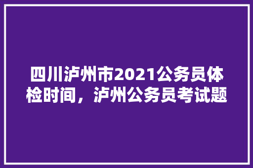 四川泸州市2021公务员体检时间，泸州公务员考试题型分数分布 大学排名