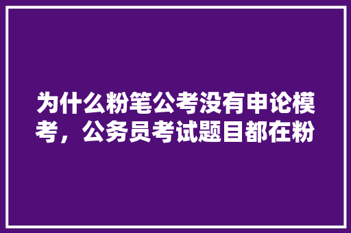 为什么粉笔公考没有申论模考，公务员考试题目都在粉笔题库吗 专业填报