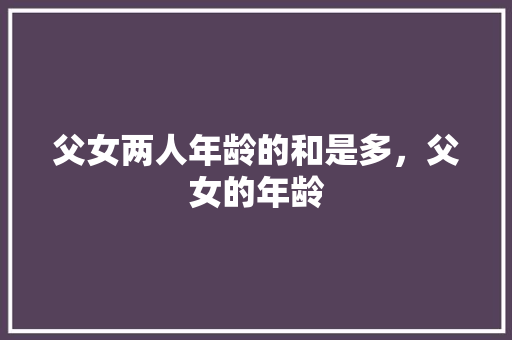 父女两人年龄的和是多，父女的年龄 专业填报